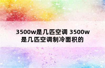 3500w是几匹空调 3500w是几匹空调制冷面积的